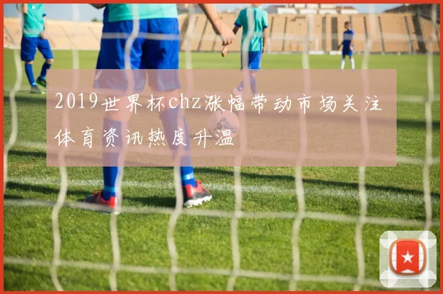 2019世界杯chz涨幅带动市场关注 体育资讯热度升温