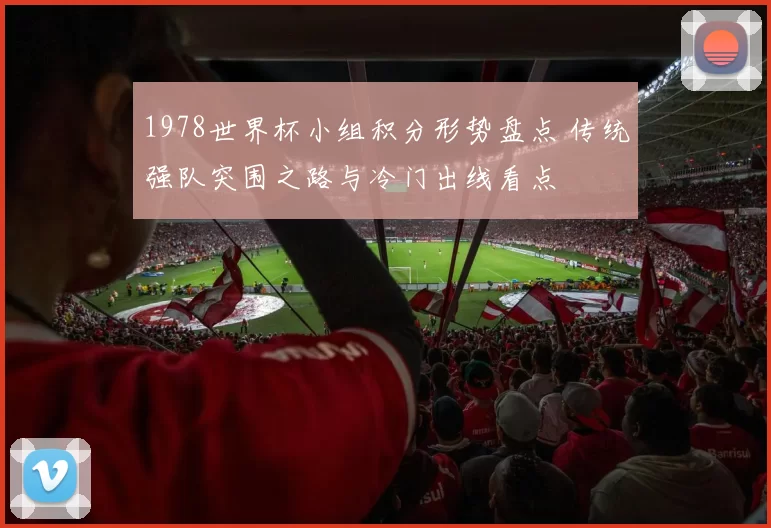 1978世界杯小组积分形势盘点 传统强队突围之路与冷门出线看点