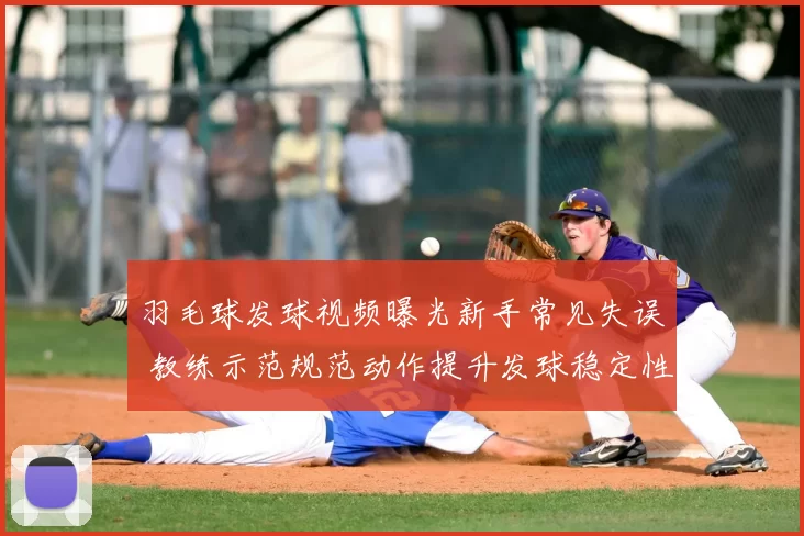 羽毛球发球视频曝光新手常见失误 教练示范规范动作提升发球稳定性