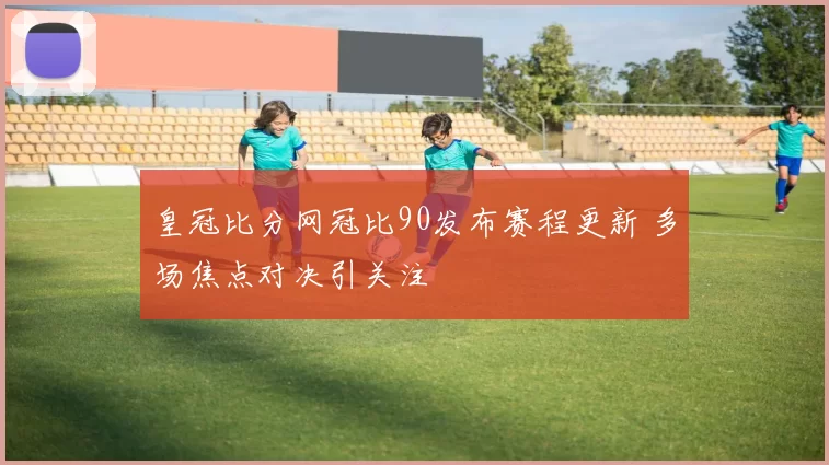 皇冠比分网冠比90发布赛程更新 多场焦点对决引关注