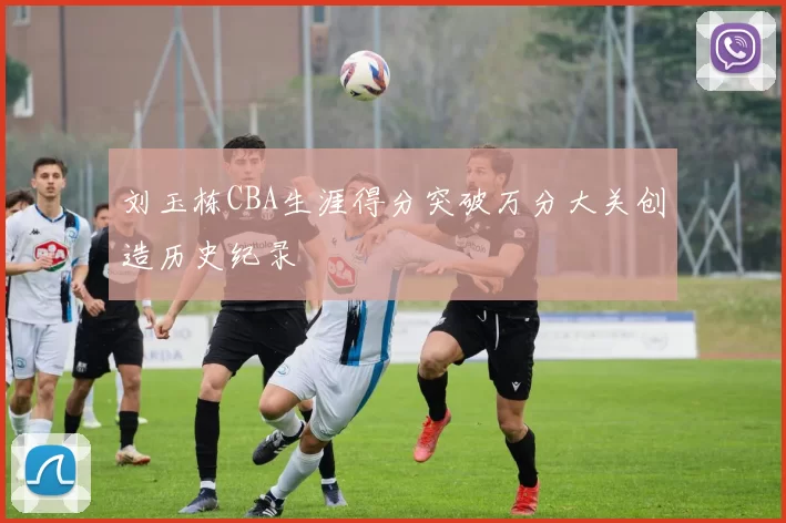 刘玉栋CBA生涯得分突破万分大关创造历史纪录