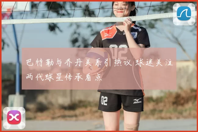 巴特勒与乔丹关系引热议 球迷关注两代球星传承看点