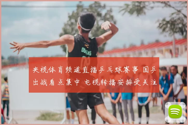 央视体育频道直播乒乓球赛事 国乒出战看点集中 电视转播安排受关注