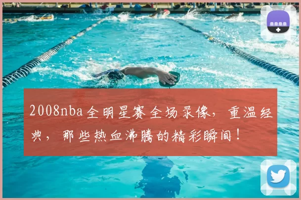 2008nba全明星赛全场录像,重温经典,那些热血沸腾的精彩瞬间!