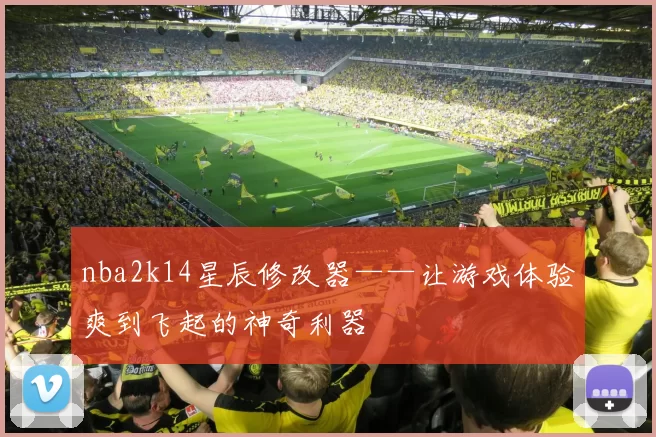 nba2k14星辰修改器——让游戏体验爽到飞起的神奇利器