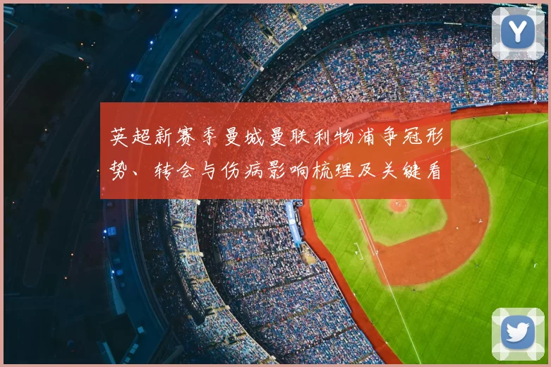 英超新赛季曼城曼联利物浦争冠形势、转会与伤病影响梳理及关键看点