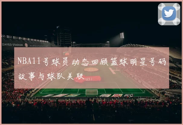 NBA11号球员动态回顾篮球明星号码故事与球队关联