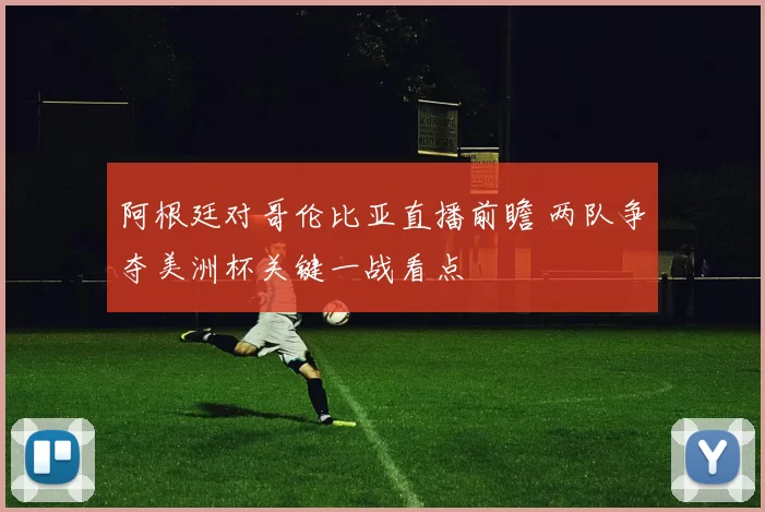 阿根廷对哥伦比亚直播前瞻 两队争夺美洲杯关键一战看点