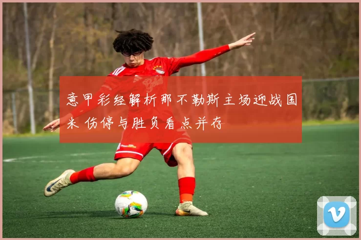 意甲彩经解析那不勒斯主场迎战国米 伤停与胜负看点并存