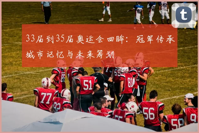 33届到35届奥运会回眸：冠军传承城市记忆与未来筹划