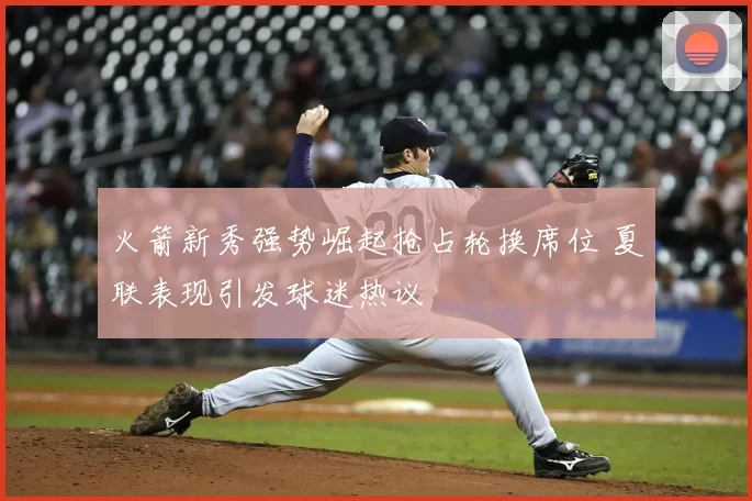 火箭新秀强势崛起抢占轮换席位 夏联表现引发球迷热议