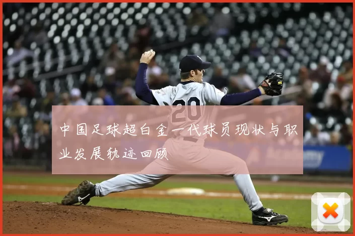 中国足球超白金一代球员现状与职业发展轨迹回顾