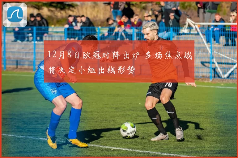 12月8日欧冠对阵出炉 多场焦点战将决定小组出线形势