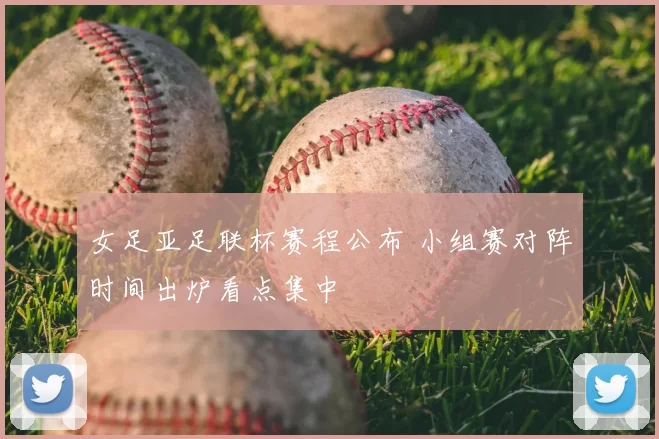 女足亚足联杯赛程公布 小组赛对阵时间出炉看点集中