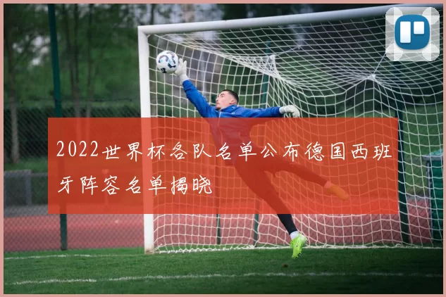 2022世界杯各队名单公布德国西班牙阵容名单揭晓