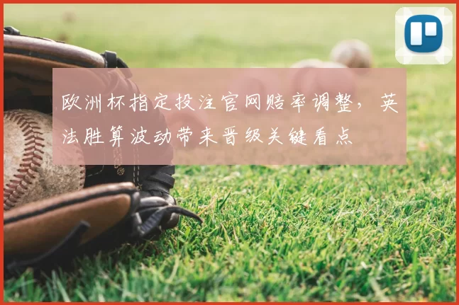 欧洲杯指定投注官网赔率调整，英法胜算波动带来晋级关键看点