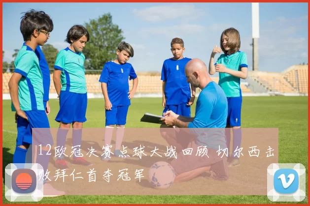 12欧冠决赛点球大战回顾 切尔西击败拜仁首夺冠军