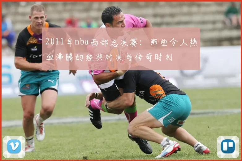 2011年nba西部总决赛：那些令人热血沸腾的经典对决与传奇时刻