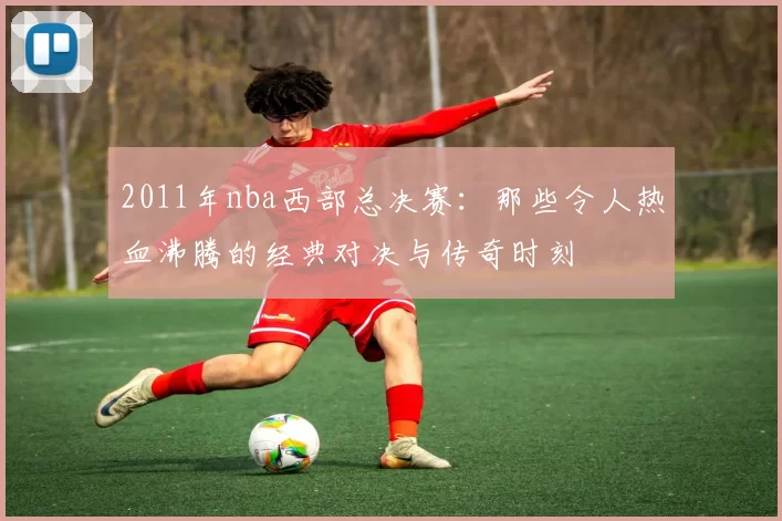 2011年nba西部总决赛：那些令人热血沸腾的经典对决与传奇时刻