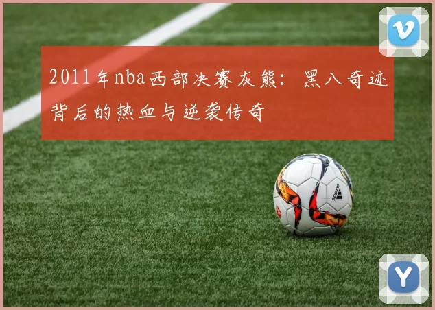 2011年nba西部决赛灰熊:黑八奇迹背后的热血与逆袭传奇