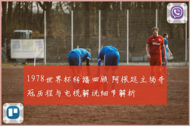 1978世界杯转播回顾 阿根廷主场夺冠历程与电视解说细节解析