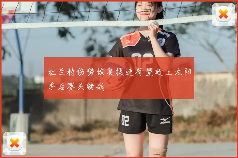 杜兰特伤势恢复提速有望赶上太阳季后赛关键战