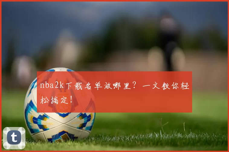 nba2k下载名单放哪里?一文教你轻松搞定!