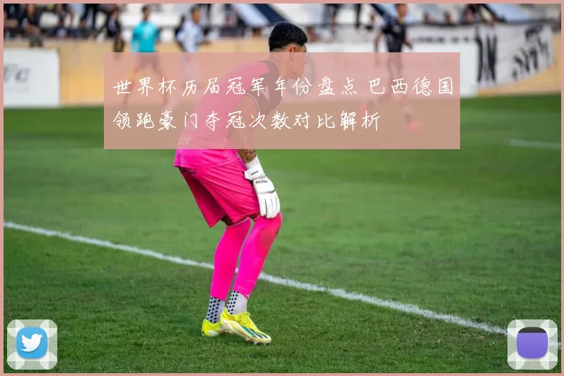 世界杯历届冠军年份盘点 巴西德国领跑豪门夺冠次数对比解析