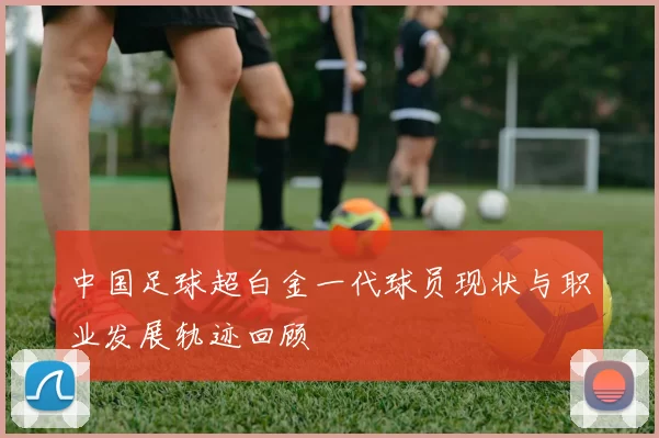 中国足球超白金一代球员现状与职业发展轨迹回顾