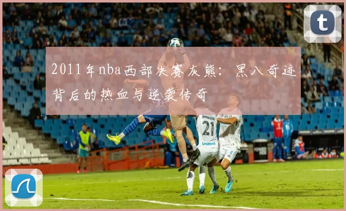 2011年nba西部决赛灰熊:黑八奇迹背后的热血与逆袭传奇