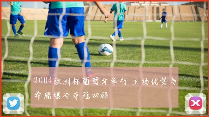 2004欧洲杯葡萄牙举行 主场优势与希腊爆冷夺冠回顾
