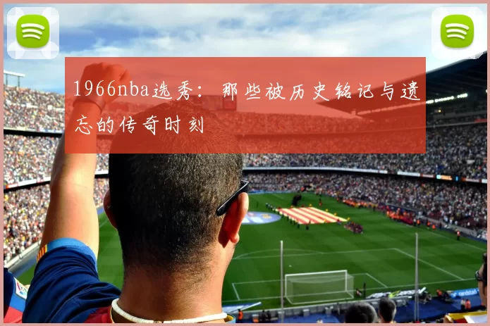 1966nba选秀：那些被历史铭记与遗忘的传奇时刻