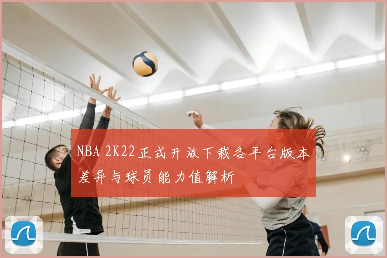 NBA 2K22正式开放下载各平台版本差异与球员能力值解析