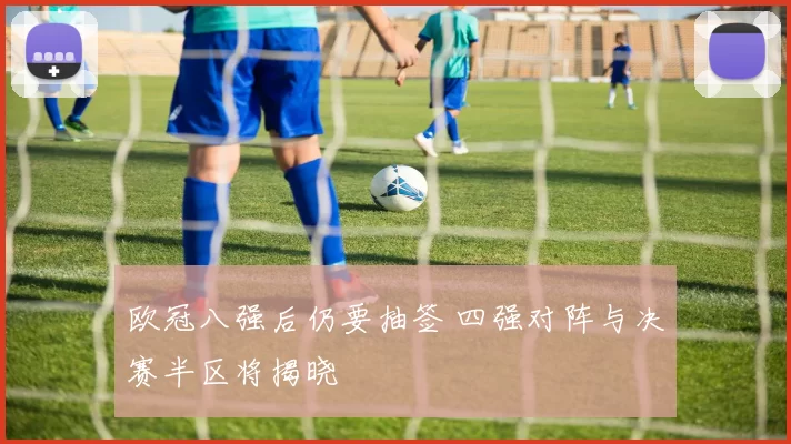 欧冠八强后仍要抽签 四强对阵与决赛半区将揭晓