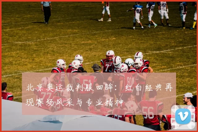 北京奥运裁判服回眸：红白经典再现赛场风采与专业精神