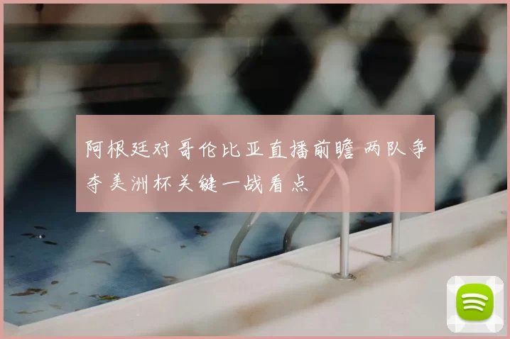 阿根廷对哥伦比亚直播前瞻 两队争夺美洲杯关键一战看点