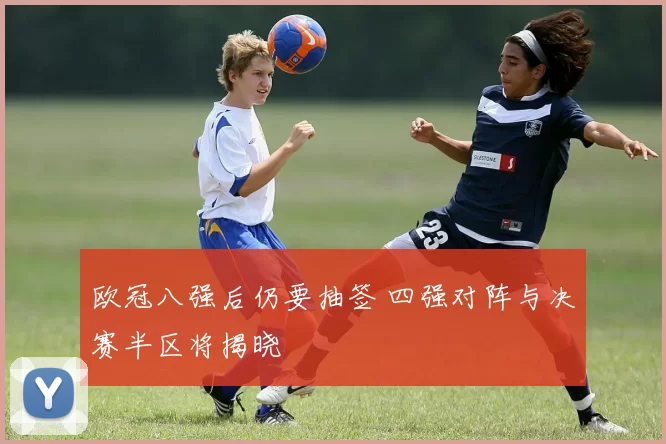 欧冠八强后仍要抽签 四强对阵与决赛半区将揭晓