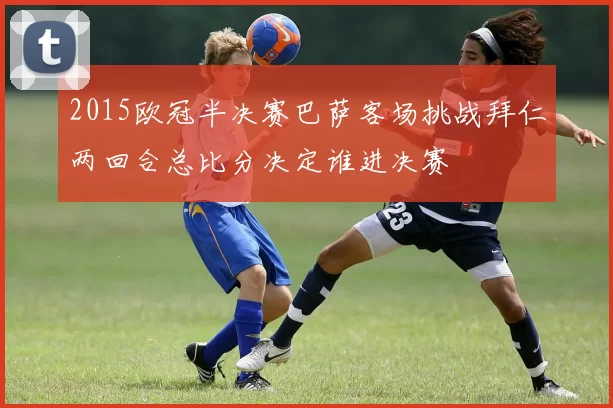 2015欧冠半决赛巴萨客场挑战拜仁两回合总比分决定谁进决赛