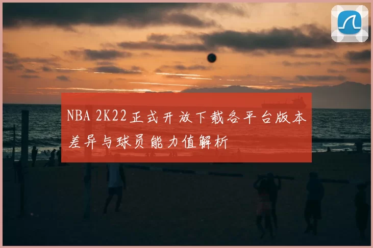 NBA 2K22正式开放下载各平台版本差异与球员能力值解析