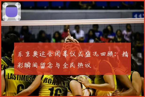 东京奥运会闭幕仪式盛况回顾：精彩瞬间留念与全民热议