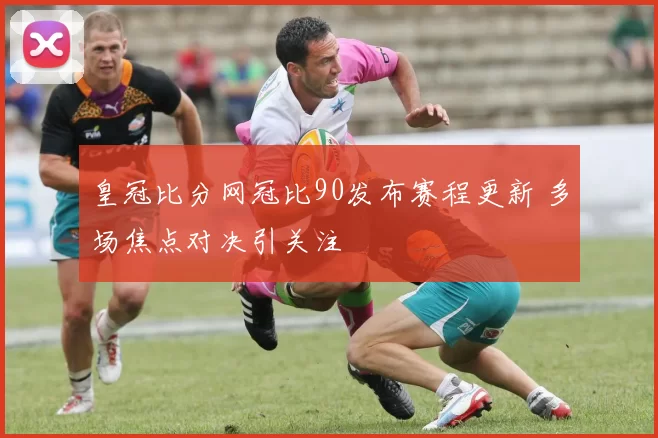 皇冠比分网冠比90发布赛程更新 多场焦点对决引关注