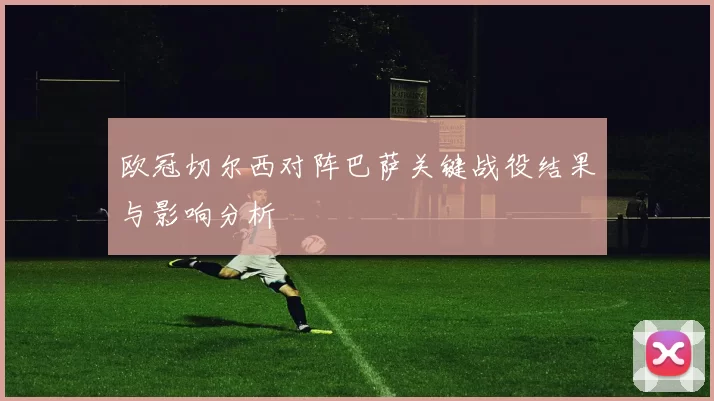 欧冠切尔西对阵巴萨关键战役结果与影响分析