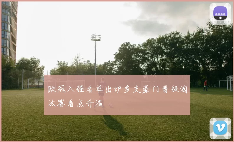 欧冠八强名单出炉多支豪门晋级淘汰赛看点升温