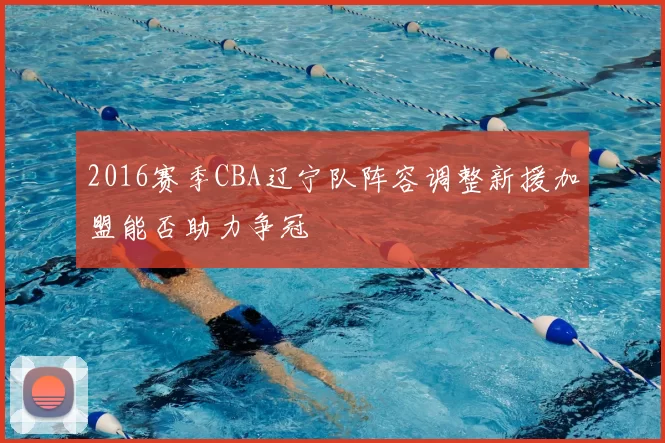 2016赛季CBA辽宁队阵容调整新援加盟能否助力争冠