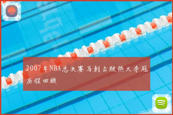 2007年NBA总决赛马刺击败热火夺冠历程回顾