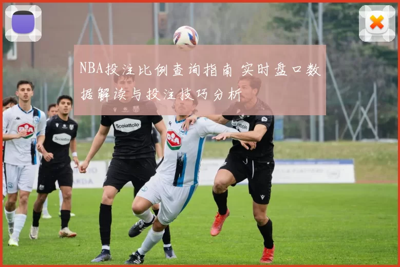 NBA投注比例查询指南 实时盘口数据解读与投注技巧分析