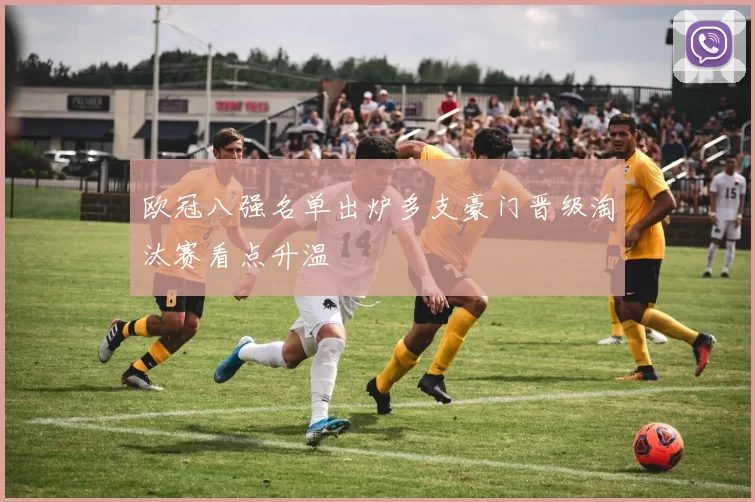 欧冠八强名单出炉多支豪门晋级淘汰赛看点升温