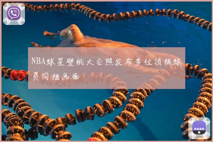 NBA球星壁纸大合照发布多位顶级球员同框画面