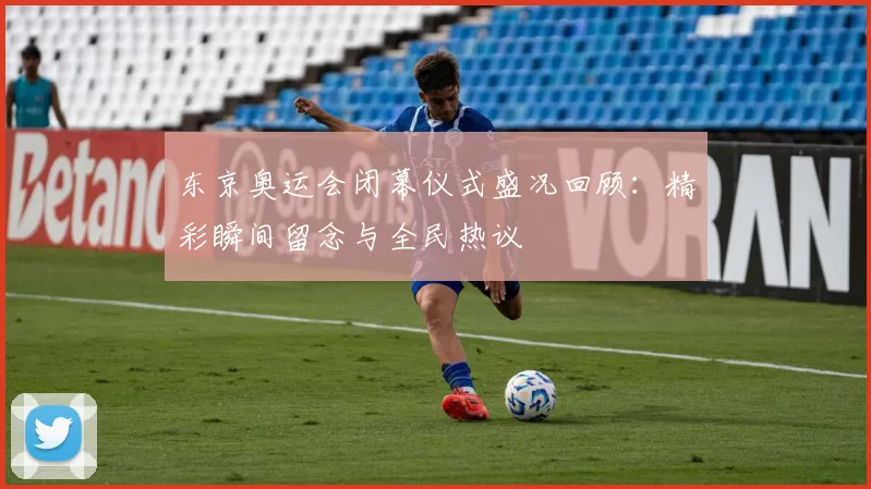 东京奥运会闭幕仪式盛况回顾：精彩瞬间留念与全民热议