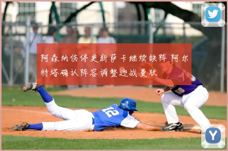 阿森纳伤停更新萨卡继续缺阵 阿尔特塔确认阵容调整迎战曼联